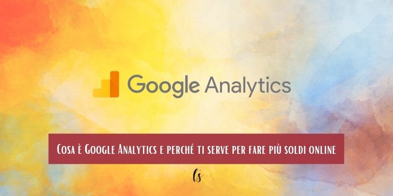 Cosa è Google Analytics e perché ti serve per fare più soldi online