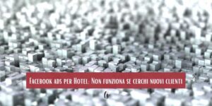 Facebook ads per Hotel: Non funziona se cerchi nuovi clienti
