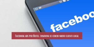 Facebook ads per Hotel funziona se cerchi nuovi clienti local