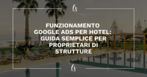 Funzionamento Google Ads per hotel spiegato in una guida semplice per aumentare le prenotazioni dirette delle strutture ricettive